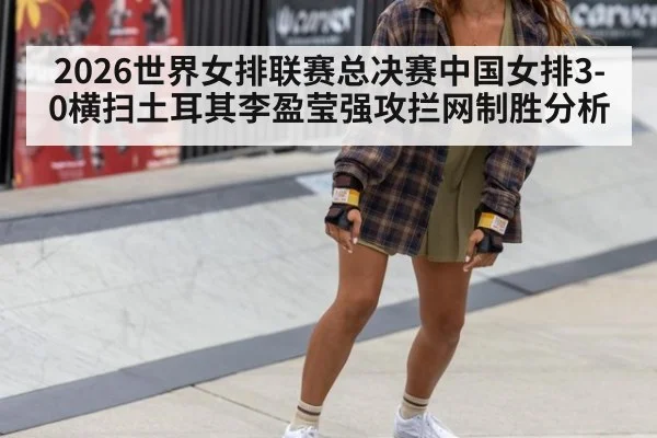 2026世界女排联赛总决赛中国女排3-0横扫土耳其李盈莹强攻拦网制胜分析