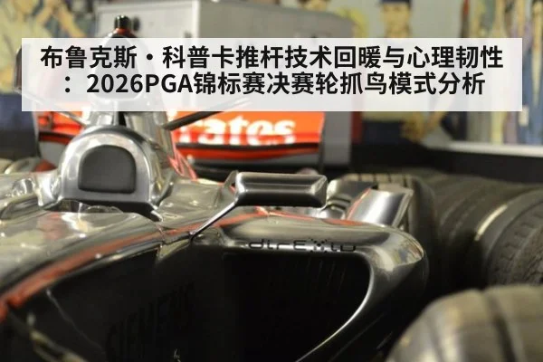 布鲁克斯·科普卡推杆技术回暖与心理韧性：2026PGA锦标赛决赛轮抓鸟模式分析