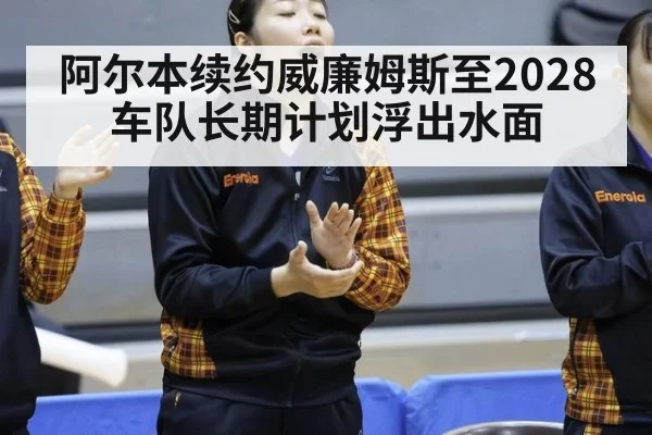 阿尔本续约威廉姆斯至2028 车队长期计划浮出水面