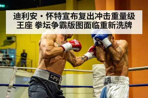 迪利安·怀特宣布复出冲击重量级王座 拳坛争霸版图面临重新洗牌